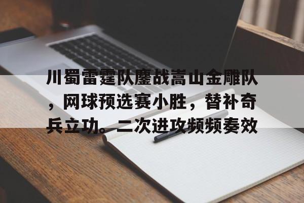 九游会体育官方 -关于川蜀雷霆队鏖战嵩山金雕队，网球预选赛小胜，替补奇兵立功。二次进攻频频奏效的信息